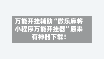 万能开挂辅助“微乐麻将小程序万能开挂器	”原来有神器下载！-第2张图片