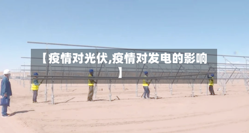 【疫情对光伏,疫情对发电的影响】-第1张图片
