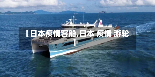 【日本疫情客船,日本 疫情 游轮】-第1张图片