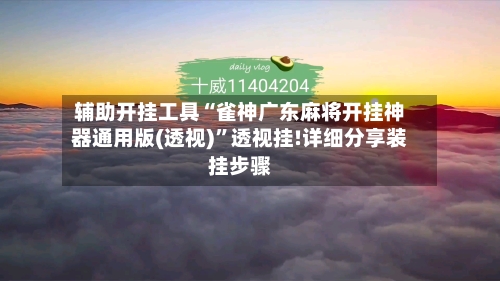 辅助开挂工具“雀神广东麻将开挂神器通用版(透视)	”透视挂!详细分享装挂步骤-第1张图片