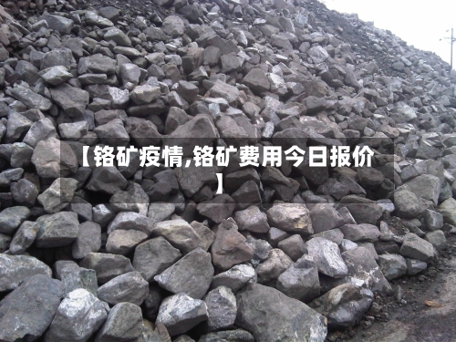 【铬矿疫情,铬矿费用今日报价】-第1张图片