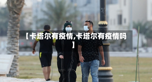 【卡塔尔有疫情,卡塔尔有疫情吗】-第1张图片