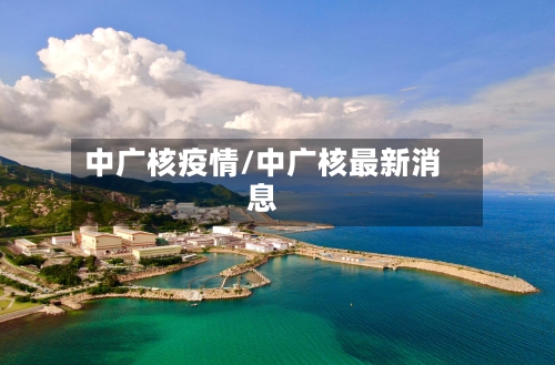 中广核疫情/中广核最新消息-第3张图片