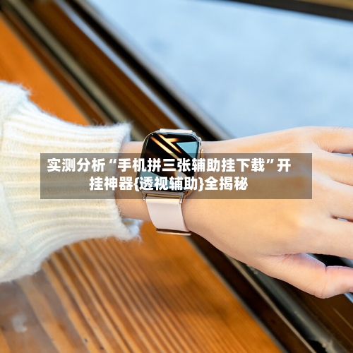 实测分析“手机拼三张辅助挂下载	”开挂神器{透视辅助}全揭秘-第1张图片