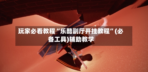 玩家必看教程“乐酷副厅开挂教程”(必备工具)辅助教学-第1张图片