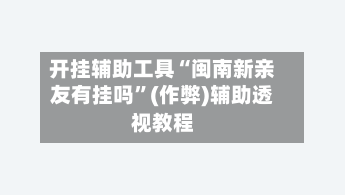 开挂辅助工具“闽南新亲友有挂吗”(作弊)辅助透视教程-第1张图片