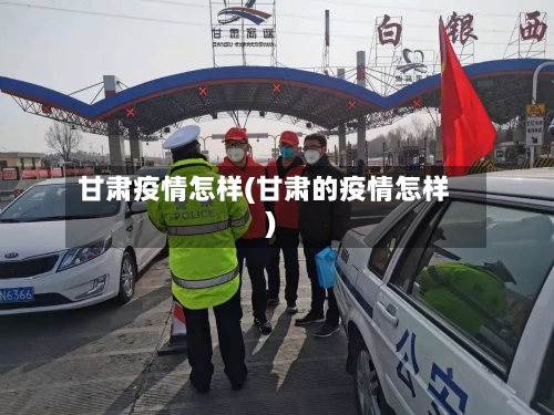 甘肃疫情怎样(甘肃的疫情怎样)-第2张图片