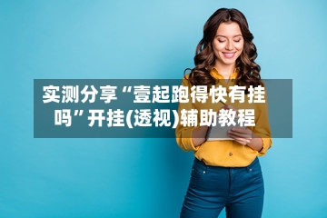 实测分享“壹起跑得快有挂吗”开挂(透视)辅助教程-第1张图片