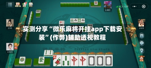 实测分享“微乐麻将开挂app下载安装”(作弊)辅助透视教程-第1张图片