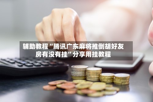 辅助教程“腾讯广东麻将推倒胡好友房有没有挂	”分享用挂教程-第2张图片