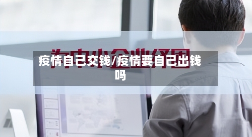疫情自己交钱/疫情要自己出钱吗-第2张图片