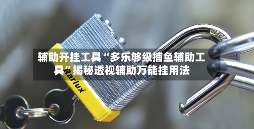 辅助开挂工具“多乐够级捕鱼辅助工具	”揭秘透视辅助万能挂用法-第1张图片