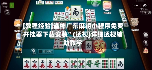 [教程经验]雀神广东麻将小程序免费开挂器下载安装	”(透视)详细透视辅助教学-第2张图片