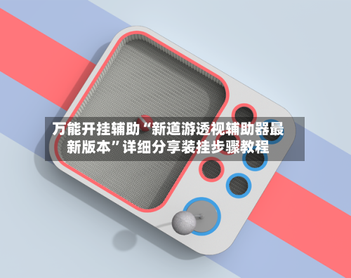 万能开挂辅助“新道游透视辅助器最新版本”详细分享装挂步骤教程-第1张图片