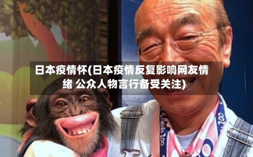 日本疫情怀(日本疫情反复影响网友情绪 公众人物言行备受关注)-第2张图片