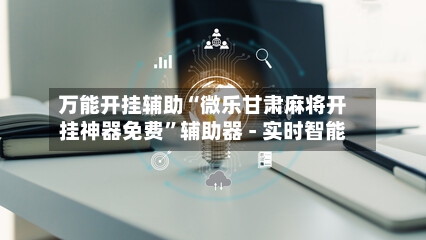 万能开挂辅助“微乐甘肃麻将开挂神器免费	”辅助器 - 实时智能-第1张图片