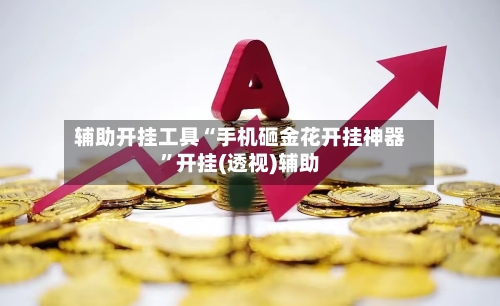 辅助开挂工具“手机砸金花开挂神器”开挂(透视)辅助-第2张图片