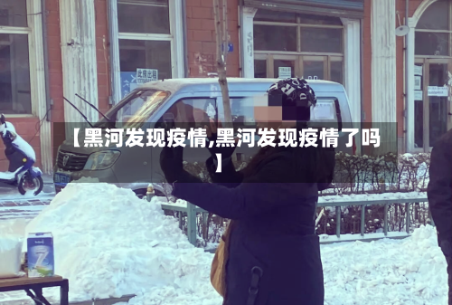 【黑河发现疫情,黑河发现疫情了吗】-第1张图片