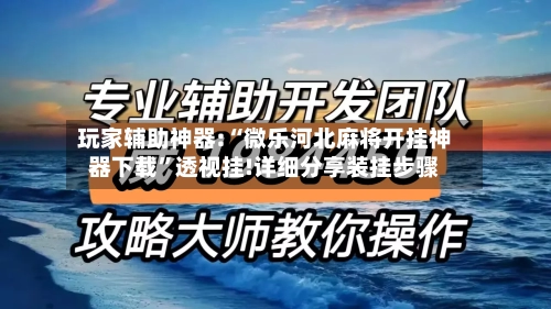 玩家辅助神器:“微乐河北麻将开挂神器下载	”透视挂!详细分享装挂步骤-第2张图片