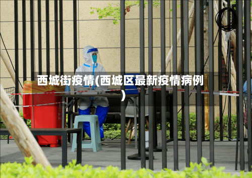 西城街疫情(西城区最新疫情病例)-第1张图片
