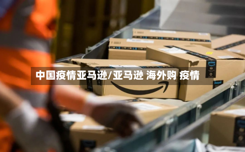 中国疫情亚马逊/亚马逊 海外购 疫情-第1张图片