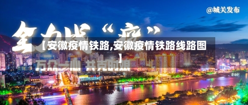 【安徽疫情铁路,安徽疫情铁路线路图】-第3张图片