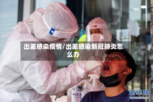 出差感染疫情/出差感染新冠肺炎怎么办-第3张图片