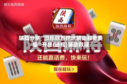 辅助分享“微乐陕西挖坑辅助器免费版”开挂(透视)辅助教程-第3张图片