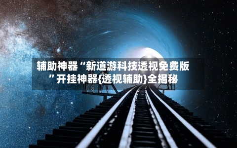 辅助神器“新道游科技透视免费版”开挂神器{透视辅助}全揭秘-第1张图片