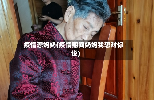 疫情想妈妈(疫情期间妈妈我想对你说)-第3张图片