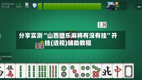 分享实测“山西微乐麻将有没有挂”开挂(透视)辅助教程-第3张图片