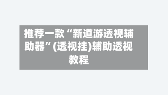 推荐一款“新道游透视辅助器	”(透视挂)辅助透视教程-第3张图片