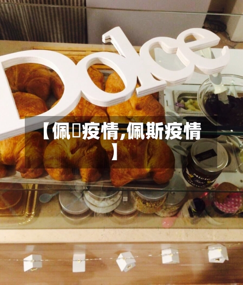 【佩伭疫情,佩斯疫情】-第1张图片