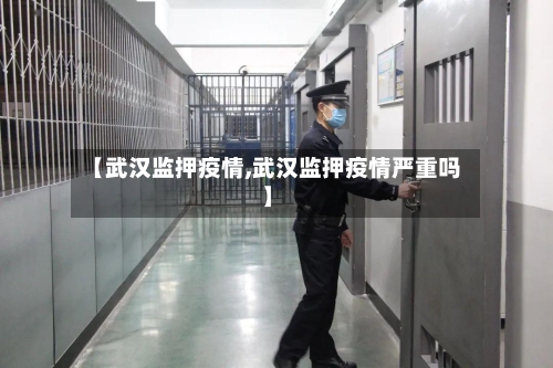 【武汉监押疫情,武汉监押疫情严重吗】-第1张图片