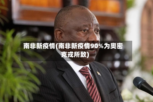 南非新疫情(南非新疫情90%为奥密克戎所致)-第3张图片