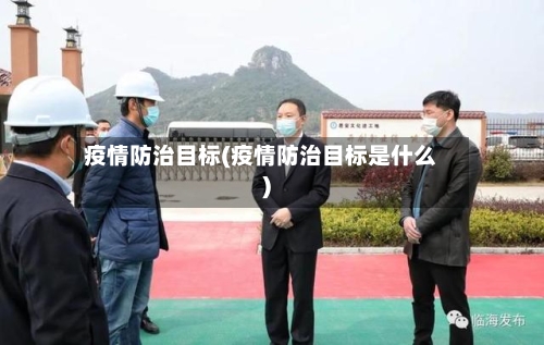 疫情防治目标(疫情防治目标是什么)-第1张图片