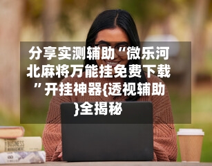 分享实测辅助“微乐河北麻将万能挂免费下载	”开挂神器{透视辅助}全揭秘-第2张图片