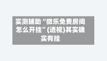 实测辅助“微乐免费房间怎么开挂”(透视)其实确实有挂-第1张图片