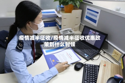 疫情减半征收/疫情减半征收优惠政策到什么时候-第2张图片