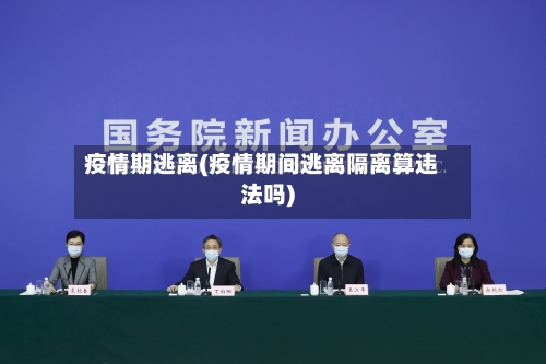 疫情期逃离(疫情期间逃离隔离算违法吗)-第1张图片