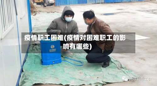 疫情职工困难(疫情对困难职工的影响有哪些)-第2张图片