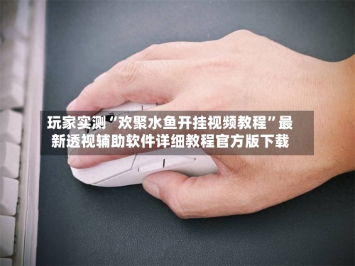 玩家实测“欢聚水鱼开挂视频教程”最新透视辅助软件详细教程官方版下载-第3张图片