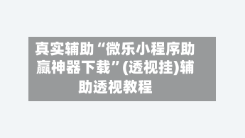 真实辅助“微乐小程序助赢神器下载”(透视挂)辅助透视教程-第1张图片