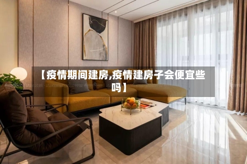 【疫情期间建房,疫情建房子会便宜些吗】-第2张图片