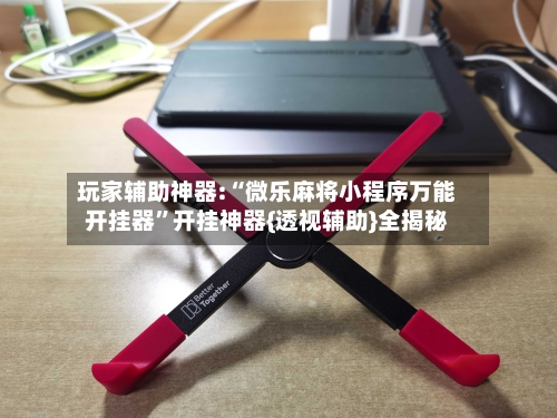 玩家辅助神器:“微乐麻将小程序万能开挂器	”开挂神器{透视辅助}全揭秘-第2张图片