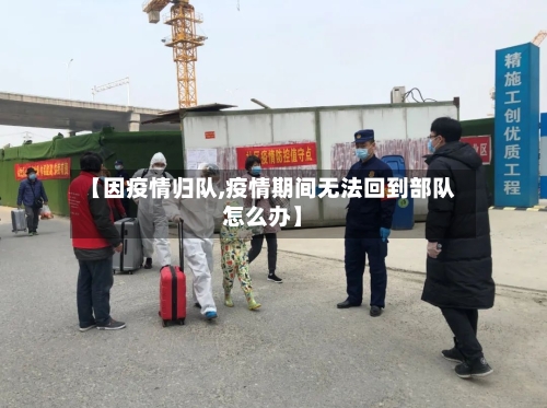 【因疫情归队,疫情期间无法回到部队怎么办】-第3张图片