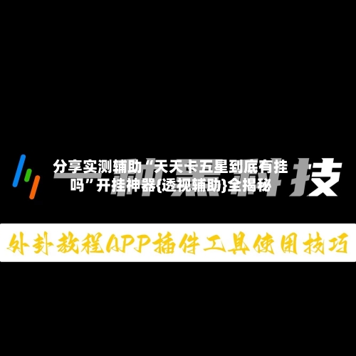 分享实测辅助“天天卡五星到底有挂吗”开挂神器{透视辅助}全揭秘-第2张图片