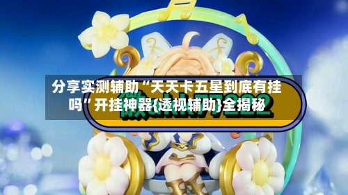 分享实测辅助“天天卡五星到底有挂吗”开挂神器{透视辅助}全揭秘-第3张图片