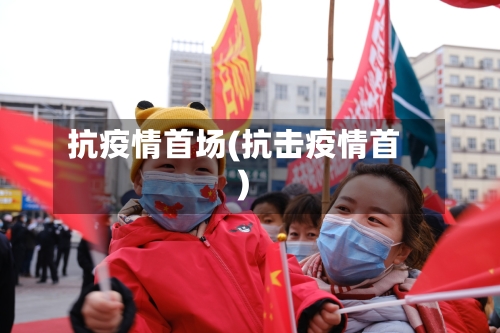 抗疫情首场(抗击疫情首)-第2张图片