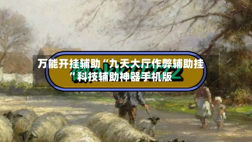 万能开挂辅助“九天大厅作弊辅助挂”科技辅助神器手机版-第3张图片